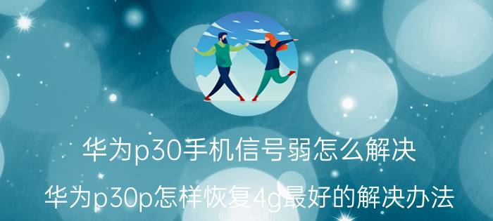 华为p30手机信号弱怎么解决 华为p30p怎样恢复4g最好的解决办法？